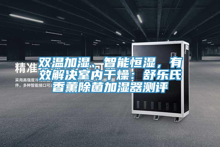 雙溫加濕、智能恒濕，有效解決室內(nèi)干燥：舒樂氏香薰除菌加濕器測評