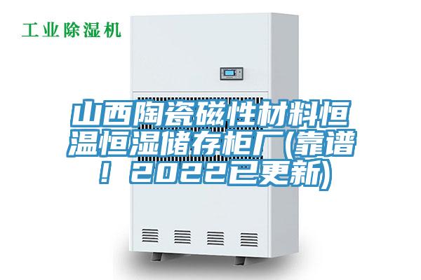 山西陶瓷磁性材料恒溫恒濕儲(chǔ)存柜廠(靠譜！2022已更新)